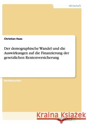 Der demographische Wandel und die Auswirkungen auf die Finanzierung der gesetzlichen Rentenversicherung Christian Haas 9783656909798 Grin Verlag Gmbh