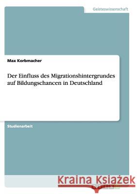 Der Einfluss des Migrationshintergrundes auf Bildungschancen in Deutschland Max Korbmacher   9783656918028