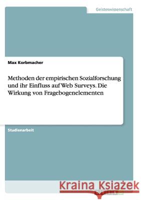 Methoden der empirischen Sozialforschung und ihr Einfluss auf Web Surveys. Die Wirkung von Fragebogenelementen Max Korbmacher 9783656921004