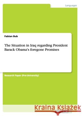 The Situation in Iraq regarding President Barack Obama's foregone Promises Fabian Bub   9783656935032 Grin Verlag Gmbh