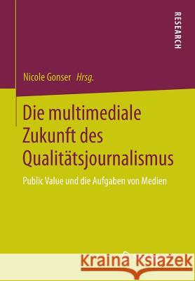 Die Multimediale Zukunft Des Qualitätsjournalismus: Public Value Und Die Aufgaben Von Medien Gonser, Nicole 9783658016432