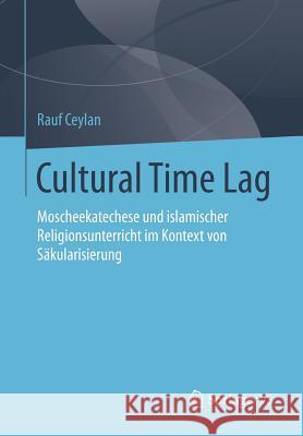 Cultural Time Lag: Moscheekatechese Und Islamischer Religionsunterricht Im Kontext Von Säkularisierung Ceylan, Rauf 9783658060497 Springer