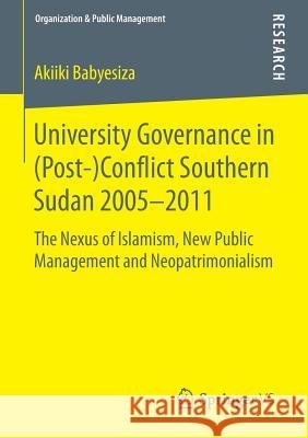 University Governance in (Post-)Conflict Southern Sudan 2005-2011: The Nexus of Islamism, New Public Management and Neopatrimonialism Babyesiza, Akiiki 9783658081447 Springer vs