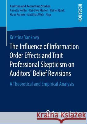 The Influence of Information Order Effects and Trait Professional Skepticism on Auditors' Belief Revisions: A Theoretical and Empirical Analysis Yankova, Kristina 9783658088705 Springer Gabler
