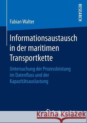 Informationsaustausch in Der Maritimen Transportkette: Untersuchung Der Prozessleistung Im Datenfluss Und Der Kapazitätsauslastung Walter, Fabian 9783658096601 Springer Gabler