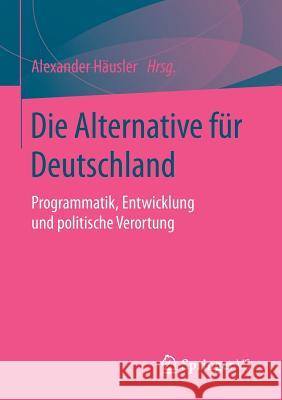 Die Alternative Für Deutschland: Programmatik, Entwicklung Und Politische Verortung Häusler, Alexander 9783658106379