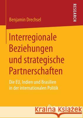 Interregionale Beziehungen Und Strategische Partnerschaften: Die Eu, Indien Und Brasilien in Der Internationalen Politik Drechsel, Benjamin 9783658116408