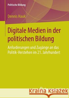 Digitale Medien in Der Politischen Bildung: Anforderungen Und Zugänge an Das Politik-Verstehen Im 21. Jahrhundert Hauk, Dennis 9783658130428