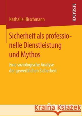 Sicherheit ALS Professionelle Dienstleistung Und Mythos: Eine Soziologische Analyse Der Gewerblichen Sicherheit Hirschmann, Nathalie 9783658131111