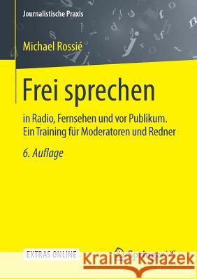 Frei Sprechen: In Radio, Fernsehen Und VOR Publikum. Ein Training Für Moderatoren Und Redner Rossié, Michael 9783658132187