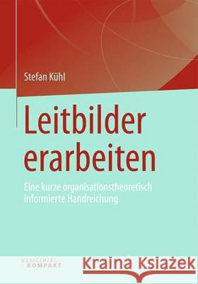 Leitbilder Erarbeiten: Eine Kurze Organisationstheoretisch Informierte Handreichung Kühl, Stefan 9783658134228