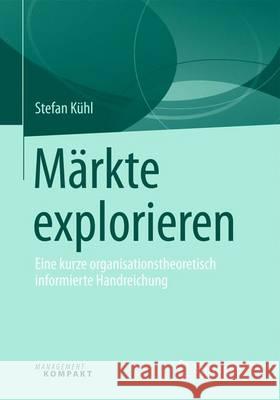 Märkte Explorieren: Eine Kurze Organisationstheoretisch Informierte Handreichung Kühl, Stefan 9783658134242