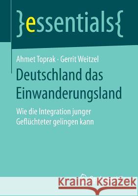 Deutschland Das Einwanderungsland: Wie Die Integration Junger Geflüchteter Gelingen Kann Toprak, Ahmet 9783658159115 Springer vs