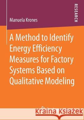 A Method to Identify Energy Efficiency Measures for Factory Systems Based on Qualitative Modeling Manuela Krones 9783658183424