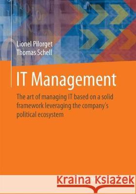 IT Management: The art of managing IT based on a solid framework leveraging the company´s political ecosystem Lionel Pilorget, Thomas Schell 9783658193089