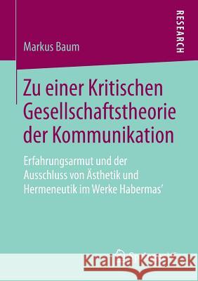 Zu Einer Kritischen Gesellschaftstheorie Der Kommunikation: Erfahrungsarmut Und Der Ausschluss Von Ästhetik Und Hermeneutik Im Werke Habermas' Baum, Markus 9783658206932 Springer VS