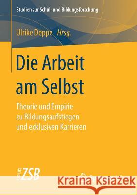 Die Arbeit Am Selbst: Theorie Und Empirie Zu Bildungsaufstiegen Und Exklusiven Karrieren Deppe, Ulrike 9783658235796
