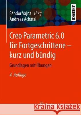 Creo Parametric 6.0 Für Fortgeschrittene - Kurz Und Bündig: Grundlagen Mit Übungen Vajna, Sándor 9783658278779