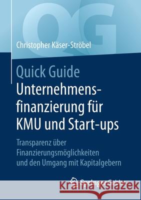 Quick Guide Unternehmensfinanzierung Für Kmu Und Start-Ups: Transparenz Über Finanzierungsmöglichkeiten Und Den Umgang Mit Kapitalgebern Käser-Ströbel, Christopher 9783658310936