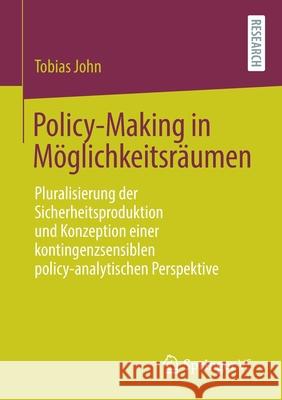 Policy-Making in Möglichkeitsräumen: Pluralisierung Der Sicherheitsproduktion Und Konzeption Einer Kontingenzsensiblen Policy-Analytischen Perspektive John, Tobias 9783658323578