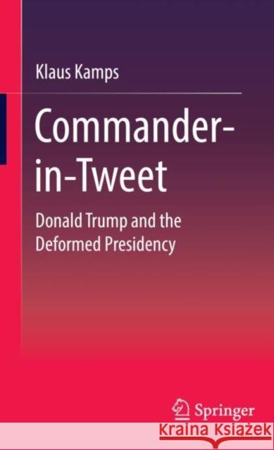 Commander-In-Tweet: Donald Trump and the Deformed Presidency Klaus Kamps 9783658339647 Springer