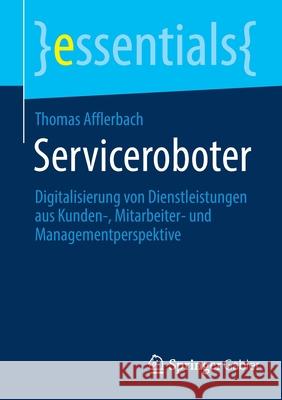 Serviceroboter: Digitalisierung Von Dienstleistungen Aus Kunden-, Mitarbeiter- Und Managementperspektive Afflerbach, Thomas 9783658356231 Springer Gabler