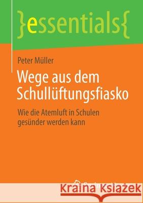Wege Aus Dem Schullüftungsfiasko: Wie Die Atemluft in Schulen Gesünder Werden Kann Müller, Peter 9783658369101