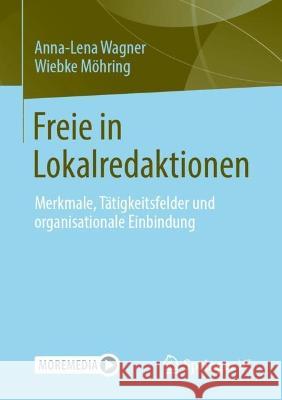 Freie in Lokalredaktionen: Merkmale, Tätigkeitsfelder Und Organisationale Einbindung Wagner, Anna-Lena 9783658376833