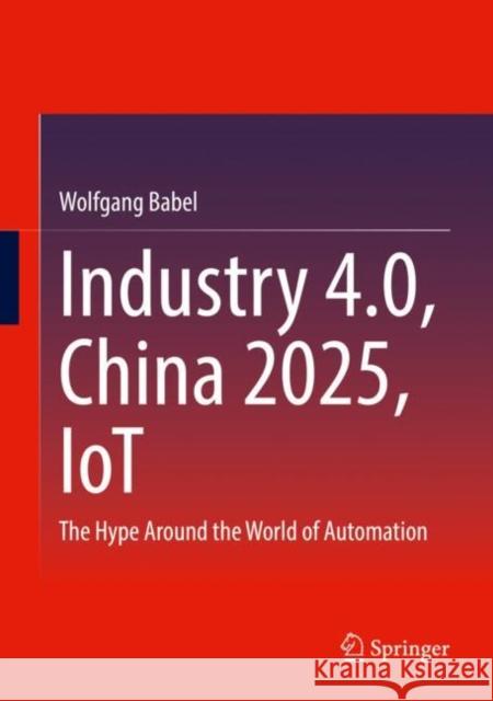 Industry 4.0, China 2025, IoT: The Hype Around the World of Automation Wolfgang Babel 9783658378516 Springer