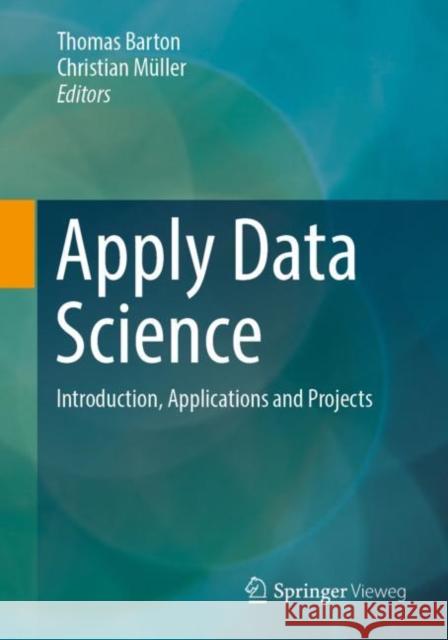 Apply Data Science: Introduction, Applications and Projects Thomas Barton Christian M?ller 9783658387976