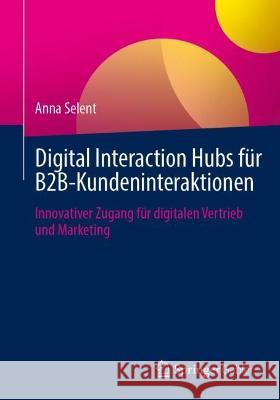 Digital Interaction Hubs F?r B2b-Kundeninteraktionen: Innovativer Zugang F?r Digitalen Vertrieb Und Marketing Anna Selent 9783658423650 Springer Gabler