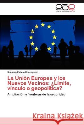 La Union Europea y Los Nuevos Vecinos: Limite, Vinculo O Geopolitica? Fabelo Concepci N., Sunamis 9783659032059 Editorial Acad Mica Espa Ola