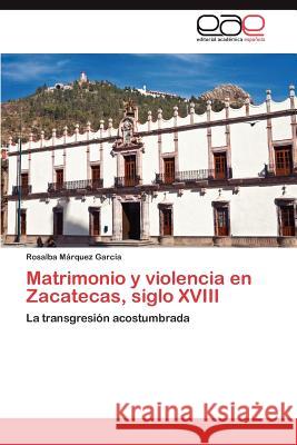 Matrimonio y Violencia En Zacatecas, Siglo XVIII Rosalba M 9783659034602 Editorial Acad Mica Espa Ola