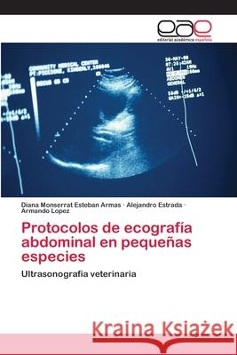 Protocolos de ecografía abdominal en pequeñas especies Diana Monserrat Esteban Armas, Alejandro Estrada, Armando López 9783659077395