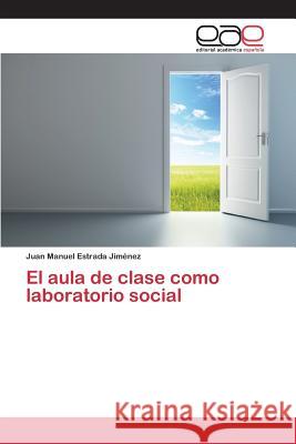 El aula de clase como laboratorio social Estrada Jimenez Juan Manuel 9783659096303