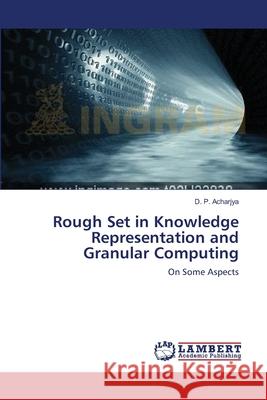 Rough Set in Knowledge Representation and Granular Computing D. P. Acharjya 9783659160844