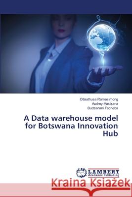 A Data warehouse model for Botswana Innovation Hub Ramasimong, Otlaathusa 9783659209901 LAP Lambert Academic Publishing