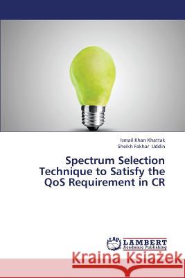 Spectrum Selection Technique to Satisfy the Qos Requirement in Cr Khattak Ismail Khan                      Uddin Sheikh Fakhar 9783659334757 LAP Lambert Academic Publishing