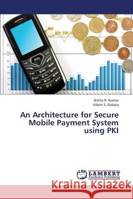 An Architecture for Secure Mobile Payment System Using Pki Kumar Britto R, Rabara Albert S 9783659345425