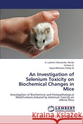 An Investigation of Selenium Toxicity on Biochemical Changes in Mice Murthy N. Lakshmi Narasimha 9783659352652 LAP Lambert Academic Publishing