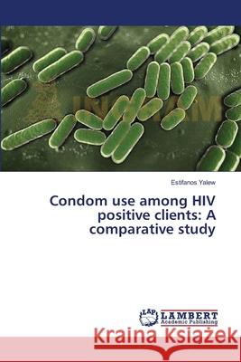 Condom use among HIV positive clients: A comparative study Yalew, Estifanos 9783659374463 LAP Lambert Academic Publishing