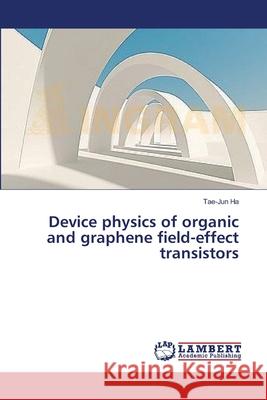 Device physics of organic and graphene field-effect transistors Ha, Tae-Jun 9783659389412 LAP Lambert Academic Publishing