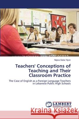Teachers' Conceptions of Teaching and Their Classroom Practice Saba 'Ayon Najwa 9783659409820 LAP Lambert Academic Publishing
