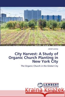 City Harvest: A Study of Organic Church Planting in New York City Looney, Jared 9783659477065