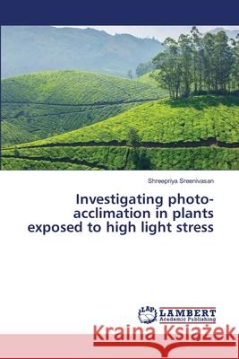 Investigating photo-acclimation in plants exposed to high light stress Shreepriya Sreenivasan 9783659484926