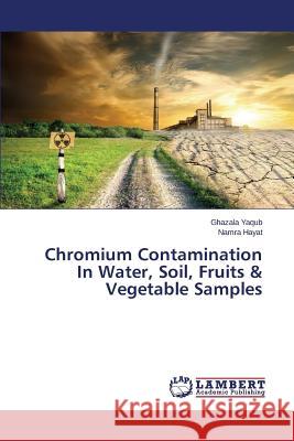 Chromium Contamination In Water, Soil, Fruits & Vegetable Samples Yaqub Ghazala                            Hayat Namra 9783659508134 LAP Lambert Academic Publishing