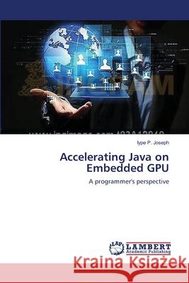 Accelerating Java on Embedded GPU P. Joseph, Iype 9783659531859 LAP Lambert Academic Publishing