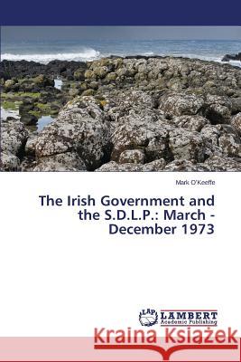 The Irish Government and the S.D.L.P.: March - December 1973 O'Keeffe Mark 9783659532757 LAP Lambert Academic Publishing