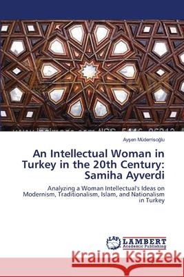 An Intellectual Woman in Turkey in the 20th Century: Samiha Ayverdi Müderrisoğlu, Ayşen 9783659547324