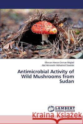 Antimicrobial Activity of Wild Mushrooms from Sudan Moglad Ehssan Hassn Osman                Saadabi Abd Almoneim Mohamed 9783659608896 LAP Lambert Academic Publishing